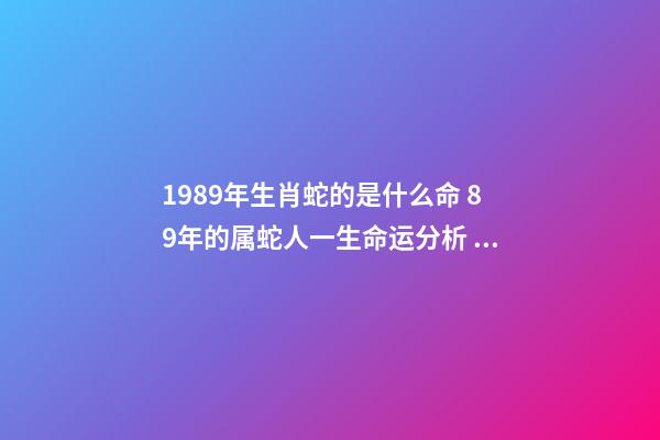 1989年生肖蛇的是什么命 89年的属蛇人一生命运分析 1989年出生属蛇人的命运如何